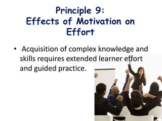 Principle 9:
Effects of Motivation on
Effort
• Acquisition of complex knowledge and
skills requires extended learner effort
and guided practice.
 