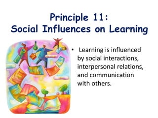 Principle 11:
Social Influences on Learning
• Learning is influenced
by social interactions,
interpersonal relations,
and communication
with others.
 