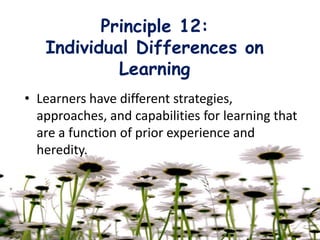 Principle 12:
Individual Differences on
Learning
• Learners have different strategies,
approaches, and capabilities for learning that
are a function of prior experience and
heredity.
 