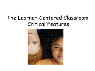 The Learner-Centered Classroom:
Critical Features
 