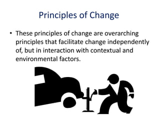 Principles of Change
• These principles of change are overarching
principles that facilitate change independently
of, but in interaction with contextual and
environmental factors.
 