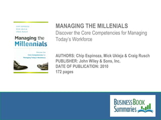 MANAGING THE MILLENIALS Discover the Core Competencies for Managing Today’s Workforce AUTHORS: Chip Espinoza, Mick Ukleja & Craig Rusch PUBLISHER: John Wiley & Sons, Inc. DATE OF PUBLICATION: 2010 172 pages 