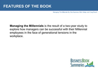 FEATURES OF THE BOOK Managing the Millennials  is the result of a two-year study to explore how managers can be successful with their Millennial employees in the face of generational tensions in the workplace.  