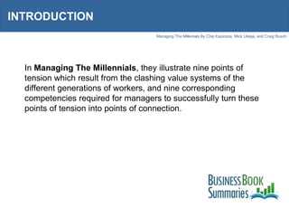 INTRODUCTION In  Managing The Millennials , they illustrate nine points of tension which result from the clashing value systems of the different generations of workers, and nine corresponding competencies required for managers to successfully turn these points of tension into points of connection. 