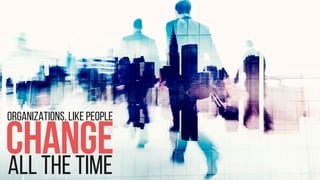 Organizations, like people
changeall the time
 