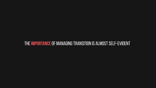 The importance of managing transition is almost self-evident
 