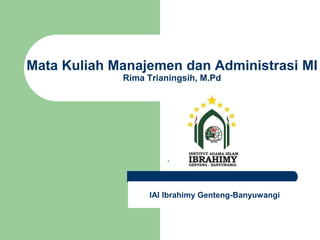 .
Mata Kuliah Manajemen dan Administrasi MI
Rima Trianingsih, M.Pd
IAI Ibrahimy Genteng-Banyuwangi
 