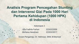 Analisis Program Pencegahan Stunting
dan Intervensi Gizi Pada 1000 Hari
Pertama Kehidupan (1000 HPK)
di Indonesia
Kelompok 2:
Ulfa Fadhila Farhan 2220322009
Berliana Hendriani 2220322017
Dosen Pengampu: Dr. Helmizar, SKM, M.Biomed
 