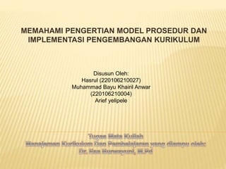 MEMAHAMI PENGERTIAN MODEL PROSEDUR DAN
IMPLEMENTASI PENGEMBANGAN KURIKULUM
Disusun Oleh:
Hasrul (220106210027)
Muhammad Bayu Khairil Anwar
(220106210004)
Arief yelipele
 