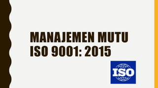 MANAJEMEN MUTU
ISO 9001: 2015
 