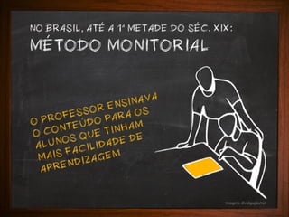 NO BRASIL, ATE A 1 METADE DO SEC. XIX:

METODO MONITORIAL
INAVA
R ENS OS
O
FESS
PARA
PRO
O
O
TEUD TINHAM
CON QUE
O
E
UNOS ILIDADE D
AL
C
IS FA AGEM
MA
ENDIZ
APR

Imagem: divulgação/net

 