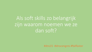 Als soft skills zo belangrijk
zijn waarom noemen we ze
dan soft?
#dns15 #dnscongres #failfaster
 