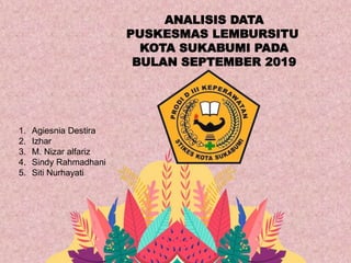 ANALISIS DATA
PUSKESMAS LEMBURSITU
KOTA SUKABUMI PADA
BULAN SEPTEMBER 2019
1. Agiesnia Destira
2. Izhar
3. M. Nizar alfariz
4. Sindy Rahmadhani
5. Siti Nurhayati
 