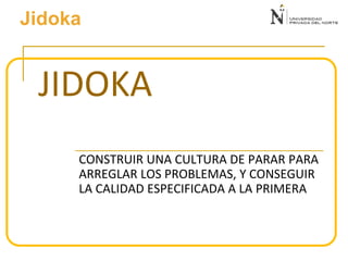JIDOKA
CONSTRUIR UNA CULTURA DE PARAR PARA
ARREGLAR LOS PROBLEMAS, Y CONSEGUIR
LA CALIDAD ESPECIFICADA A LA PRIMERA
Jidoka
 