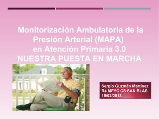 Monitorización Ambulatoria de la
Presión Arterial (MAPA)
en Atención Primaria 3.0
NUESTRA PUESTA EN MARCHA
Sergio Guzmán Martínez
R4 MFYC CS SAN BLAS
15/02/2018
 