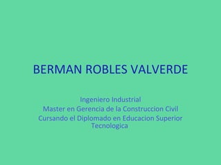 BERMAN ROBLES VALVERDE Ingeniero Industrial Master en Gerencia de la Construccion Civil Cursando el Diplomado en Educacion Superior Tecnologica  