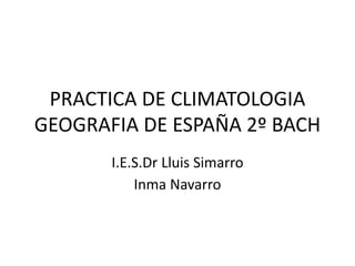 PRACTICA DE CLIMATOLOGIA
GEOGRAFIA DE ESPAÑA 2º BACH
I.E.S.Dr Lluis Simarro
Inma Navarro
 
