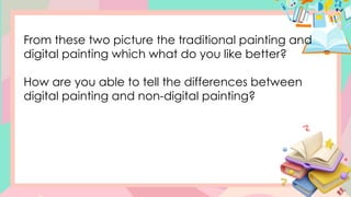 From these two picture the traditional painting and
digital painting which what do you like better?
How are you able to tell the differences between
digital painting and non-digital painting?
 