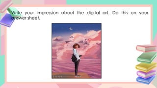 Write your impression about the digital art. Do this on your
answer sheet.
 