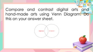 Compare and contrast digital arts and
hand-made arts using Venn Diagram. Do
this on your answer sheet.
Digital arts Non-digital arts
 
