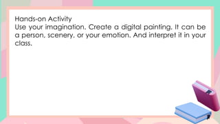 Hands-on Activity
Use your imagination. Create a digital painting. It can be
a person, scenery, or your emotion. And interpret it in your
class.
 