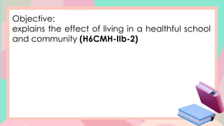 Objective:
explains the effect of living in a healthful school
and community (H6CMH-IIb-2)
 
