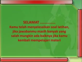 SELAMAT ..............
Kamu telah menyelesaikan soal latihan,
jika jawabanmu masih banyak yang
salah mungkin ada baiknya jika kamu
kembali mempelajari materi

 