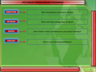 PETUNJUK PENGGUNAAN PROGRAM

KOMPETENSI

Berisi kompetensi yang harus dicapai

PETUNJUK

Berisi petunjuk penggunaan program

MATERI

Berisi daftar materi pembelajaran yang dapat dipelajari

EVALUASI

Berisi soal evaluasi pembelajaran

 