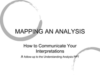 MAPPING AN ANALYSIS
How to Communicate Your
Interpretations
A follow-up to the Understanding Analysis PPT
 