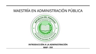 MAESTRÍA EN ADMINISTRACIÓN PÚBLICA
INTRODUCCIÓN A LA ADMINISTRACIÓN
MAP - XVI
 