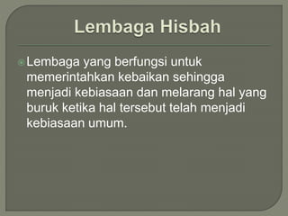 Lembaga yang berfungsi untuk
memerintahkan kebaikan sehingga
menjadi kebiasaan dan melarang hal yang
buruk ketika hal tersebut telah menjadi
kebiasaan umum.
 