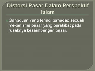 Gangguan yang terjadi terhadap sebuah
mekanisme pasar yang berakibat pada
rusaknya keseimbangan pasar.
 