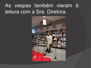 As vespas também vieram à
leitura com a Sra. Diretora.
 