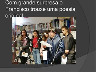 Com grande surpresa o
Francisco trouxe uma poesia
original.
 