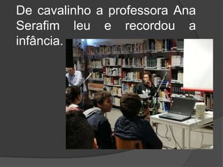 De cavalinho a professora Ana
Serafim leu e recordou a
infância.
 