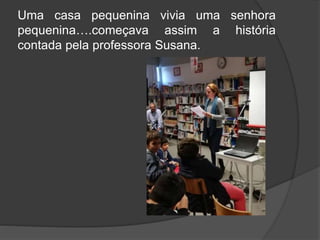 Uma casa pequenina vivia uma senhora
pequenina….começava assim a história
contada pela professora Susana.
 
