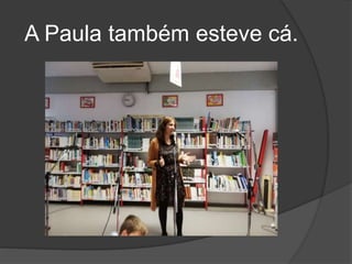 A Paula também esteve cá.
 
