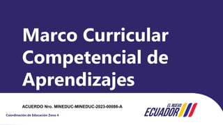 Coordinación de Educación Zona 4
Marco Curricular
Competencial de
Aprendizajes
ACUERDO Nro. MINEDUC-MINEDUC-2023-00086-Asum
 
