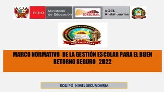MARCO NORMATIVO DE LA GESTIÓN ESCOLAR PARA EL BUEN
RETORNO SEGURO 2022
EQUIPO NIVEL SECUNDARIA
 