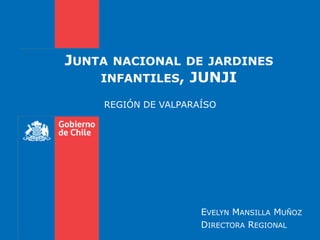 JUNTA   NACIONAL DE JARDINES
    INFANTILES,    JUNJI
    REGIÓN DE VALPARAÍSO




                     EVELYN MANSILLA MUÑOZ
                     DIRECTORA REGIONAL
 