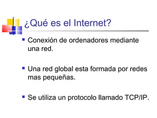 ¿Qué es el Internet?
   Conexión de ordenadores mediante
    una red.

   Una red global esta formada por redes
    mas ...