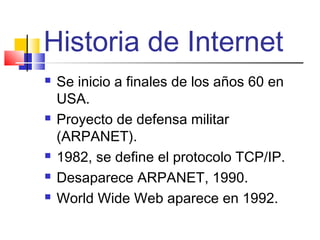 Historia de Internet
   Se inicio a finales de los años 60 en
    USA.
   Proyecto de defensa militar
    (ARPANET).
  ...