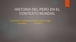 HISTORIA DEL PERÚ EN EL
CONTEXTO MUNDIAL
INTEGRANTE : ESTARES MARTINEZ , NICOLE ISABEL
GUTIERREZ ,CONSUELO
 