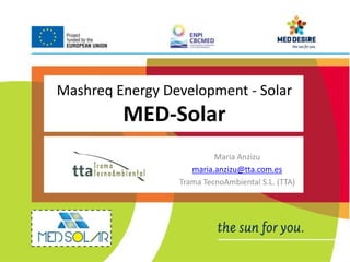 Mashreq Energy Development - Solar 
MED-Solar 
Maria Anzizu 
maria.anzizu@tta.com.es 
Trama TecnoAmbiental S.L. (TTA) 
 