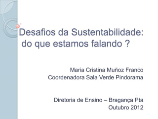Desafios da Sustentabilidade:
do que estamos falando ?

             Maria Cristina Muñoz Franco
      Coordenadora Sala Verde Pindorama


        Diretoria de Ensino – Bragança Pta
                              Outubro 2012
 