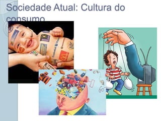 Sociedade Atual: Cultura do
consumo
 