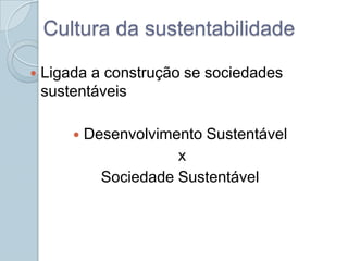 Cultura da sustentabilidade

   Ligada a construção se sociedades
    sustentáveis

           Desenvolvimento Sustentável
                        x
              Sociedade Sustentável
 