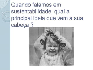 Quando falamos em
sustentabilidade, qual a
principal ideia que vem a sua
cabeça ?
 