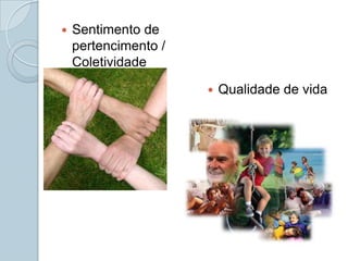    Sentimento de
    pertencimento /
    Coletividade

                         Qualidade de vida
 