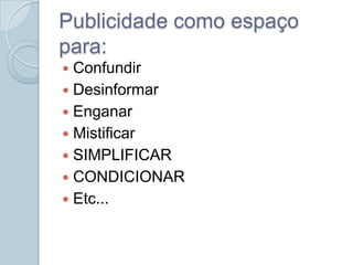 Publicidade como espaço
para:
 Confundir
 Desinformar
 Enganar
 Mistificar
 SIMPLIFICAR
 CONDICIONAR
 Etc...
 